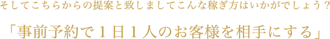 そしてこちらからの提案と致しましてこんな稼ぎ方はいかがでしょう？「事前予約で１日１人のお客様を相手にする」